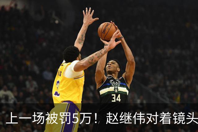 上一场被罚5万！赵继伟对着镜头调侃克里斯：“主角儿，有米”
