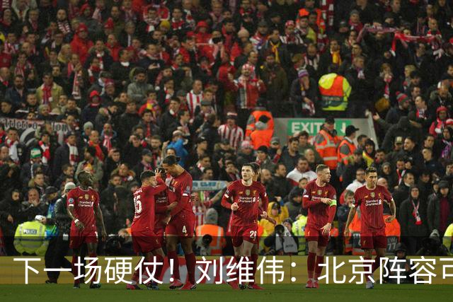 下一场硬仗！刘维伟：北京阵容可以说是国家队 但主场肯定全力争胜