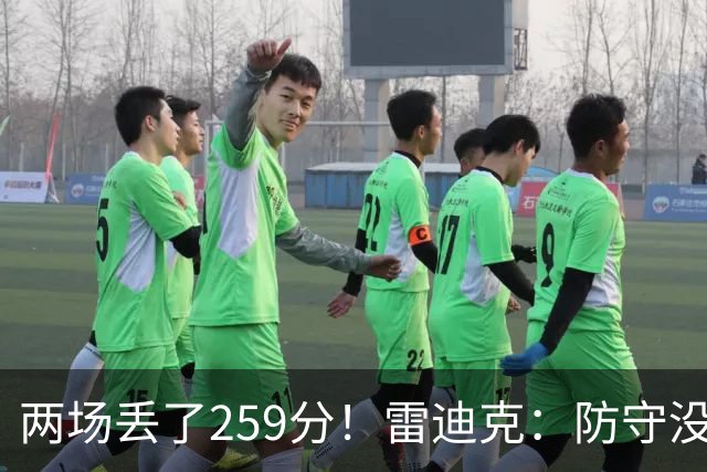 两场丢了259分！雷迪克：防守没有达到应有的水准 缺乏纪律性