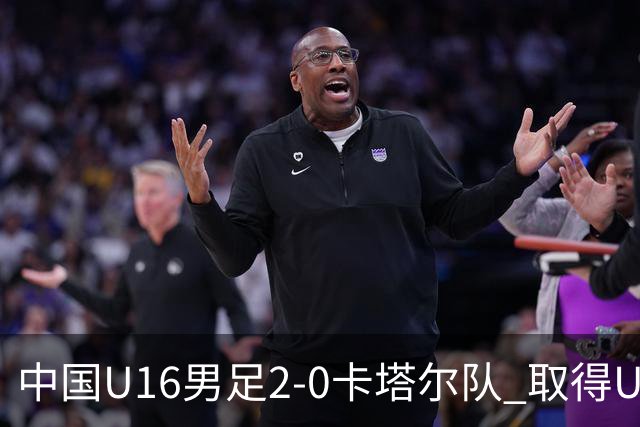 中国U16男足2-0卡塔尔队 取得U17海湾杯“开门红”
