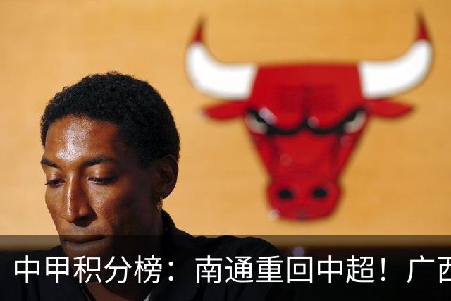 中甲积分榜：南通重回中超！广西冲超失败，“广东双熊”提前降级