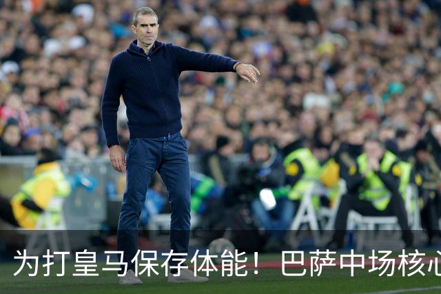 为打皇马保存体能！巴萨中场核心欧冠没首发，输球但国家德比有戏