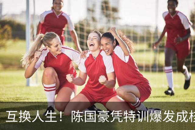 互换人生！陈国豪凭特训爆发成核心，徐昕遭边缘化
