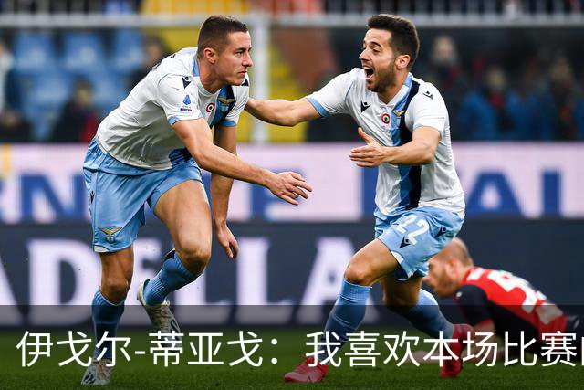 伊戈尔-蒂亚戈：我喜欢本场比赛的对抗；等这个进球已经很久了
