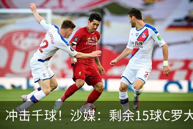 冲击千球！沙媒：剩余15球C罗大约需4个半月，极有可能明年初达成