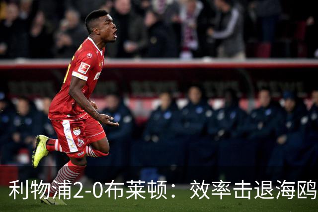 利物浦2-0布莱顿：效率击退海鸥，阿劳霍铁血防守点燃安菲尔德