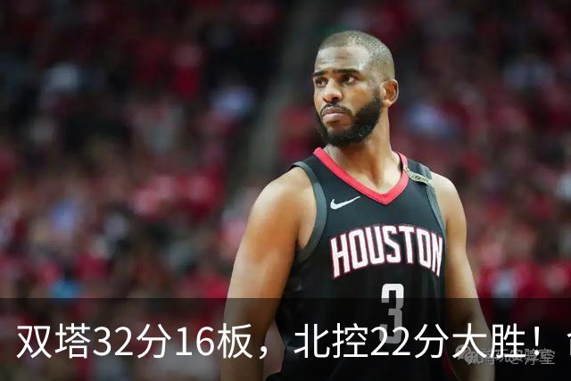双塔32分16板，北控22分大胜！命中率高达67%，新疆下半场又崩了