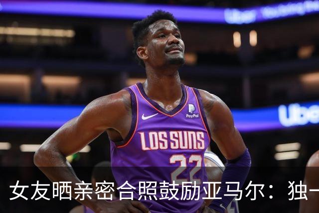 女友晒亲密合照鼓励亚马尔：独一无二，一切才刚刚开始