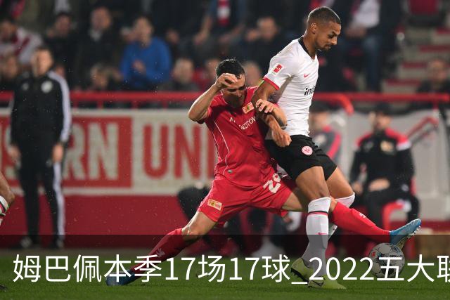 姆巴佩本季17场17球 2022五大联赛首位进球30+球员