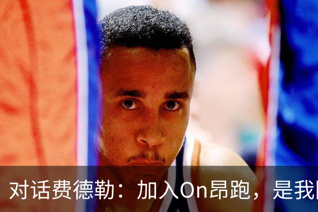 对话费德勒：加入On昂跑，是我回馈网球的一种方式