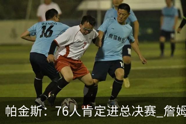 帕金斯：76人肯定进总决赛 詹姆斯现在根本没使出全力