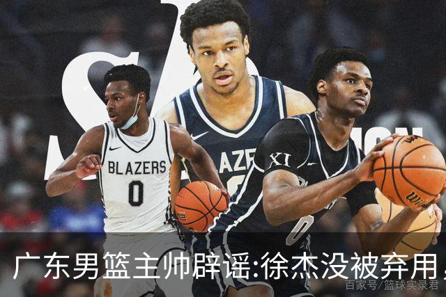 广东男篮主帅辟谣:徐杰没被弃用，只是身体问题，他能做很多贡献