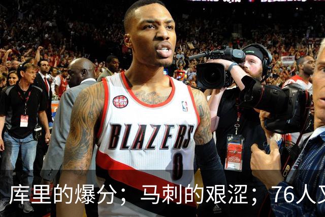 库里的爆分；马刺的艰涩；76人又逆转了