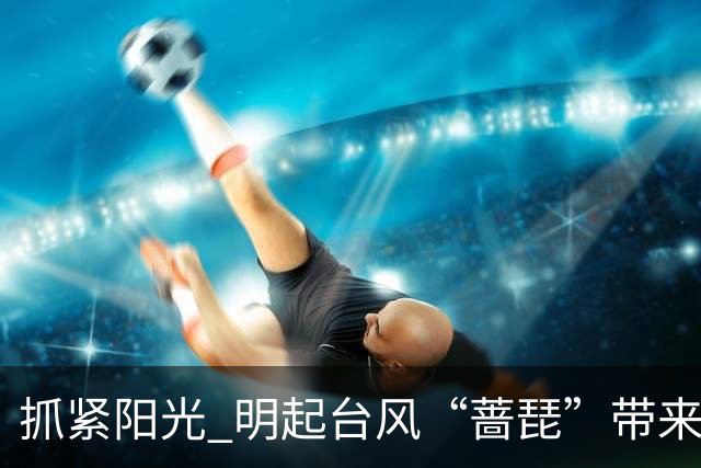 抓紧阳光 明起台风“蔷琵”带来明显风雨影响→