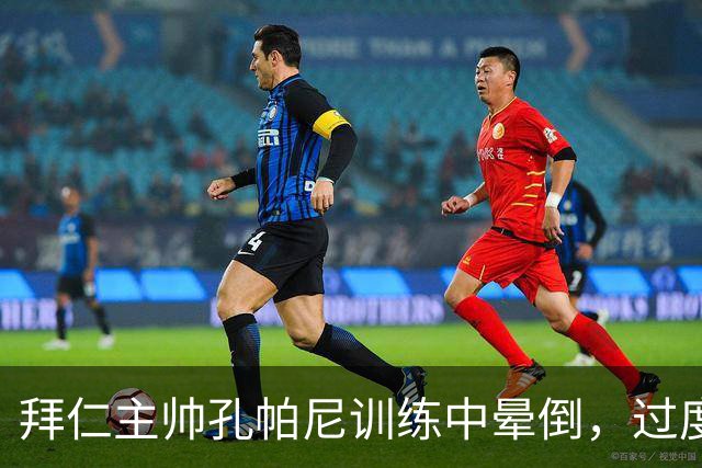 拜仁主帅孔帕尼训练中晕倒，过度疲劳敲响警钟