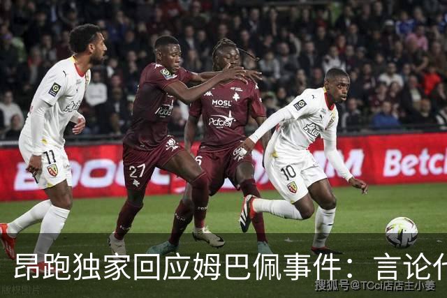 昂跑独家回应姆巴佩事件：言论代表个人观点，乐见道歉正保持沟通