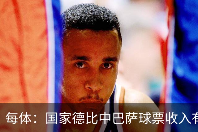 每体：国家德比中巴萨球票收入有望创新高，球衣销售同样看涨