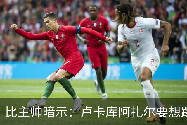 比主帅暗示：卢卡库阿扎尔要想踢世界杯 今夏得转会