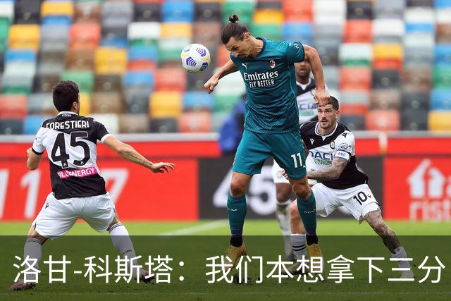 洛甘-科斯塔：我们本想拿下三分，但也要看到积极的一面