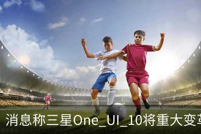 消息称三星One UI 10将重大变革，Galaxy Z Fold9首发