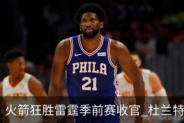 火箭狂胜雷霆季前赛收官 杜兰特隐身是刻意为之吗？