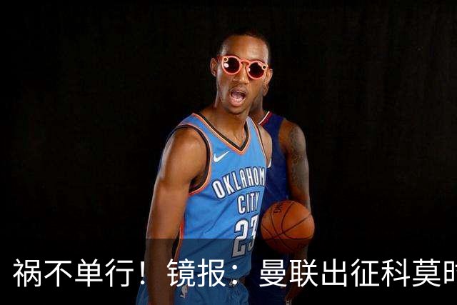 祸不单行！镜报：曼联出征科莫时，三人闯入B费豪宅盗走贵重物品