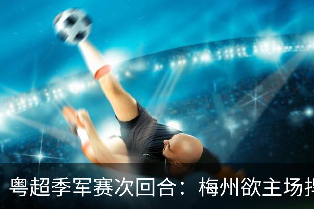 粤超季军赛次回合：梅州欲主场捍卫荣誉，广州能否绝地翻盘？