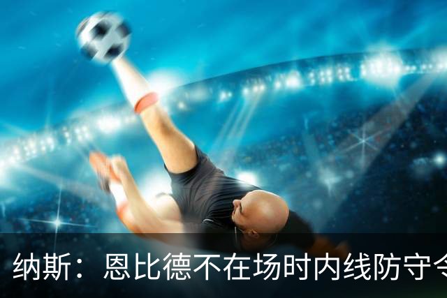 纳斯：恩比德不在场时内线防守令人担忧，阵容仍在探索