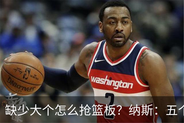 缺少大个怎么抢篮板？纳斯：五个人都必须去抢
