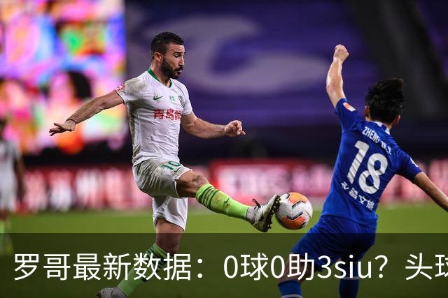 罗哥最新数据：0球0助3siu？头球破门被判武磊，胜利仍取四连胜