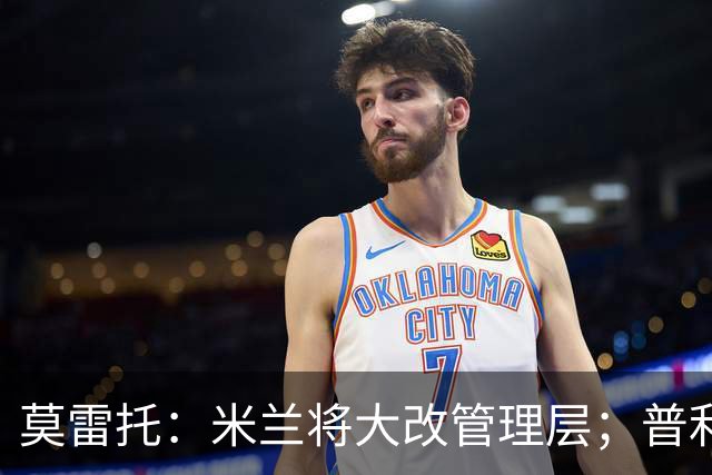 莫雷托：米兰将大改管理层；普利希奇接近续约至2031年