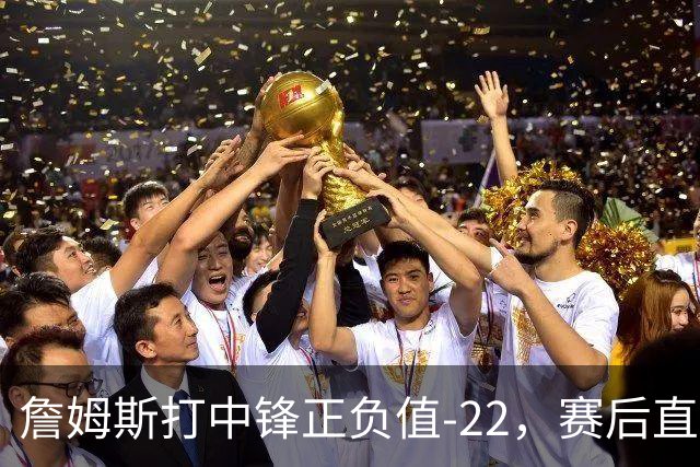 詹姆斯打中锋正负值-22，赛后直言：我们那边有个MVP