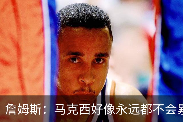 詹姆斯：马克西好像永远都不会累 他是全联盟速度最快的球员之一