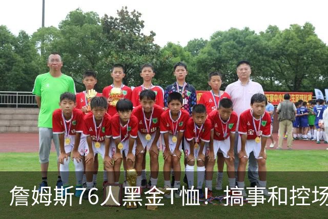 詹姆斯76人黑金T恤！搞事和控场，还是他！