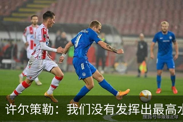 许尔策勒：我们没有发挥出最高水平，传中精度和进攻站位不好