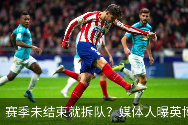 赛季未结束就拆队？媒体人曝英博两大外援将离队，一人看不上主帅