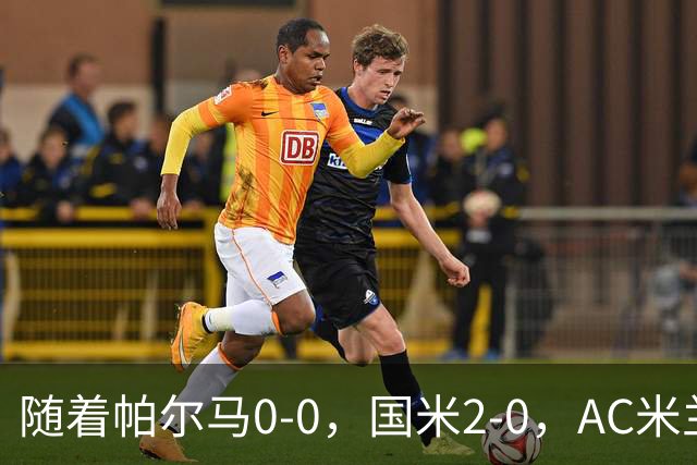 随着帕尔马0-0，国米2-0，AC米兰2-4，意甲最新积分榜出炉