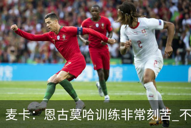 麦卡：恩古莫哈训练非常刻苦 不希望梅西这么快从国家队退役