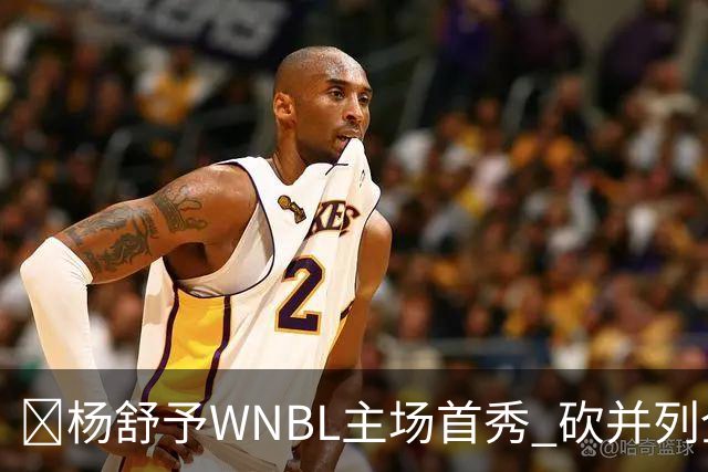 👏杨舒予WNBL主场首秀 砍并列全场最高20分3板1断 三分6中4