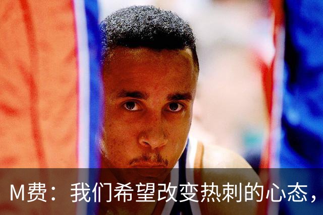 M费：我们希望改变热刺的心态，渴望战胜顶尖强队